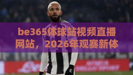 be365体球站视频直播网站,2026年观赛新体验与避坑指南 be365体球站视频直播网站,2026年观赛新体验与避坑指南
