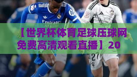 【世界杯体育足球压球网免费高清观看直播】2026年观赛新选择:一站式免费高清直播全攻略 【世界杯体育足球压球网免费高清观看直播】2026年观赛新选择:一站式免费高清直播全攻略
