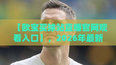 【欧宝买球站直播官网观看入口】,2026年最新观赛指南 【欧宝买球站直播官网观看入口】,2026年最新观赛指南
