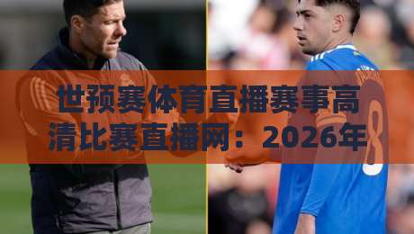 世预赛体育直播赛事高清比赛直播网:2026年球迷必看的观赛指南 世预赛体育直播赛事高清比赛直播网:2026年球迷必看的观赛指南