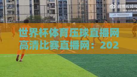 世界杯体育压球直播网高清比赛直播网:2026年世界杯观赛指南,首选这个平台!(世界杯体育压球直播网高清比赛直播网) 世界杯体育压球直播网高清比赛直播网:2026年世界杯观赛指南,首选这个平台!(世界杯体育压球直播网高清比赛直播网)