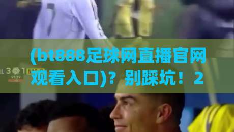 (bt888足球网直播官网观看入口)?别踩坑!2026年最新通道+避坑指南【bt888足球网】 (bt888足球网直播官网观看入口)?别踩坑!2026年最新通道+避坑指南【bt888足球网】