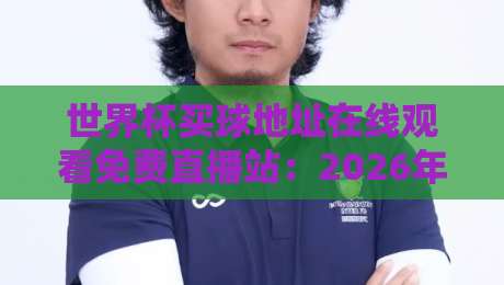 世界杯买球地址在线观看免费直播站:2026年观赛指南与避坑攻略 世界杯买球地址在线观看免费直播站:2026年观赛指南与避坑攻略
