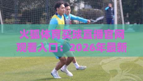 火狐体育买球直播官网观看入口:2026年最新官方入口与实用技巧 火狐体育买球直播官网观看入口:2026年最新官方入口与实用技巧
