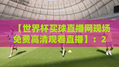 【世界杯买球直播网现场免费高清观看直播】:2026年球迷必看的观赛指南与避坑攻略 【世界杯买球直播网现场免费高清观看直播】:2026年球迷必看的观赛指南与避坑攻略