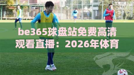 be365球盘站免费高清观看直播:2026年体育迷必备的观赛指南 be365球盘站免费高清观看直播:2026年体育迷必备的观赛指南