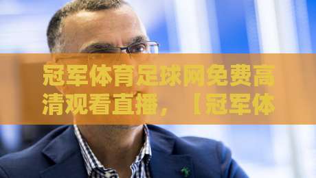 冠军体育足球网免费高清观看直播,【冠军体育足球网免费高清观看直播】2026年观赛全攻略 冠军体育足球网免费高清观看直播,【冠军体育足球网免费高清观看直播】2026年观赛全攻略