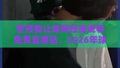 世预赛让球网在线观看免费直播站,2026年球迷必备指南 世预赛让球网在线观看免费直播站,2026年球迷必备指南