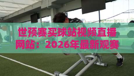 世预赛买球站视频直播网站:2026年最新观赛与投注指南 世预赛买球站视频直播网站:2026年最新观赛与投注指南
