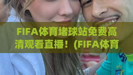 FIFA体育堵球站免费高清观看直播!(FIFA体育堵球站)2026年球迷必看攻略 FIFA体育堵球站免费高清观看直播!(FIFA体育堵球站)2026年球迷必看攻略