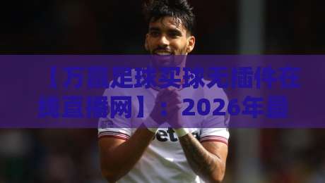 【万赢足球买球无插件在线直播网】:2026年最新观赛体验,零插件畅享全球赛事 【万赢足球买球无插件在线直播网】:2026年最新观赛体验,零插件畅享全球赛事
