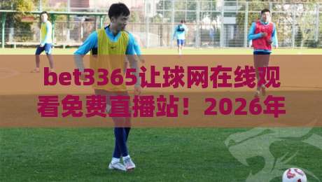 bet3365让球网在线观看免费直播站!2026年球迷必备的高清观赛指南 bet3365让球网在线观看免费直播站!2026年球迷必备的高清观赛指南