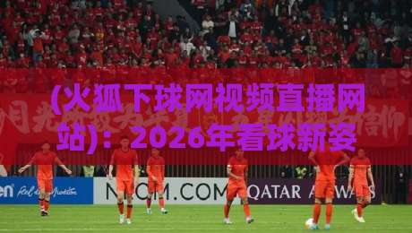(火狐下球网视频直播网站):2026年看球新姿势,这些隐藏技巧你知道吗? (火狐下球网视频直播网站):2026年看球新姿势,这些隐藏技巧你知道吗?