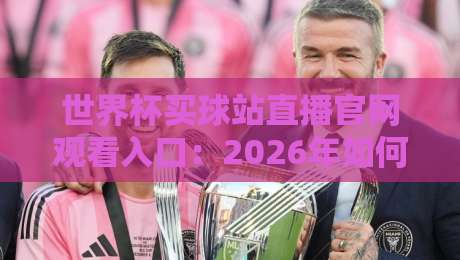 世界杯买球站直播官网观看入口:2026年如何找到靠谱观赛通道? 世界杯买球站直播官网观看入口:2026年如何找到靠谱观赛通道?