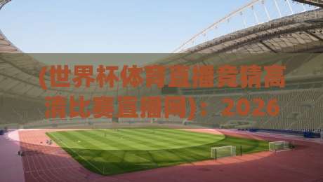 (世界杯体育直播竞猜高清比赛直播网):2026年看球神器,高清直播+竞猜一站搞定! (世界杯体育直播竞猜高清比赛直播网):2026年看球神器,高清直播+竞猜一站搞定!