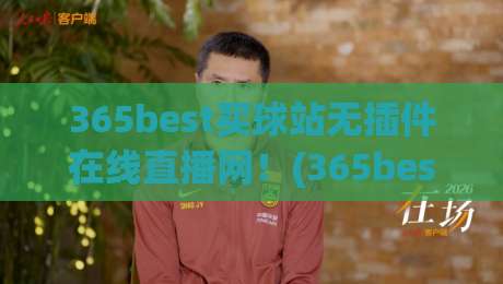 365best买球站无插件在线直播网!(365best买球站)2026年观赛体验全面升级 365best买球站无插件在线直播网!(365best买球站)2026年观赛体验全面升级