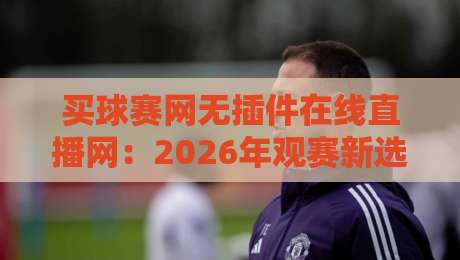 买球赛网无插件在线直播网:2026年观赛新选择,告别卡顿与弹窗 买球赛网无插件在线直播网:2026年观赛新选择,告别卡顿与弹窗
