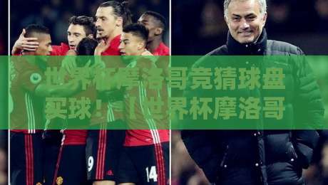 世界杯摩洛哥竞猜球盘买球！【世界杯摩洛哥竞猜球盘买球】2026年最新避坑指南
