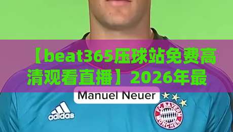 【beat365压球站免费高清观看直播】2026年最新观赛指南:如何免费享受高清直播体验? 【beat365压球站免费高清观看直播】2026年最新观赛指南:如何免费享受高清直播体验?