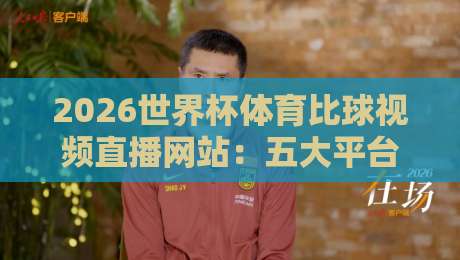 2026世界杯体育比球视频直播网站:五大平台深度评测,高清流畅不卡顿,你选哪个? 2026世界杯体育比球视频直播网站:五大平台深度评测,高清流畅不卡顿,你选哪个?