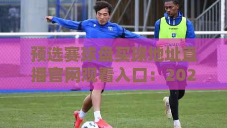 预选赛球盘买球地址直播官网观看入口：2026年世界杯预选赛全攻略