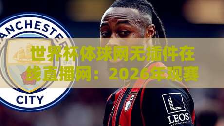 世界杯体球网无插件在线直播网:2026年观赛新选择,流畅高清免折腾! 世界杯体球网无插件在线直播网:2026年观赛新选择,流畅高清免折腾!