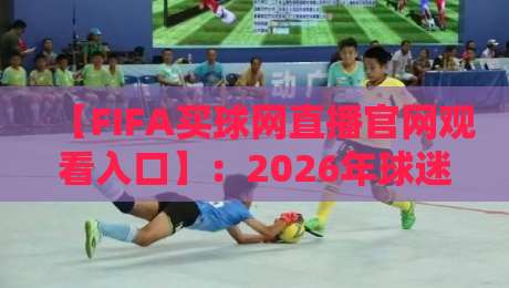 【FIFA买球网直播官网观看入口】：2026年球迷必看的观赛指南与避坑攻略