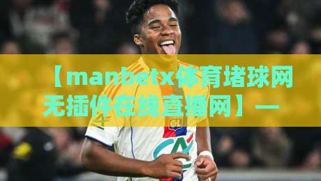 【manbetx体育堵球网无插件在线直播网】——2026年看球神器，无插件直播到底香不香？