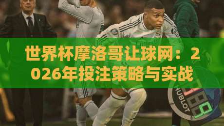 世界杯摩洛哥让球网：2026年投注策略与实战指南（世界杯摩洛哥让球网）