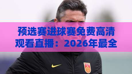 预选赛进球赛免费高清观看直播：2026年最全攻略，球迷必看（预选赛进球赛免费高清观看直播）