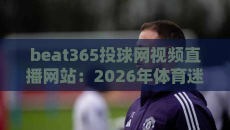 beat365投球网视频直播网站：2026年体育迷的观赛新选择？