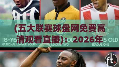 (五大联赛球盘网免费高清观看直播):2026年看球新姿势,免费高清带你直击英超西甲德甲意甲法甲! (五大联赛球盘网免费高清观看直播):2026年看球新姿势,免费高清带你直击英超西甲德甲意甲法甲!