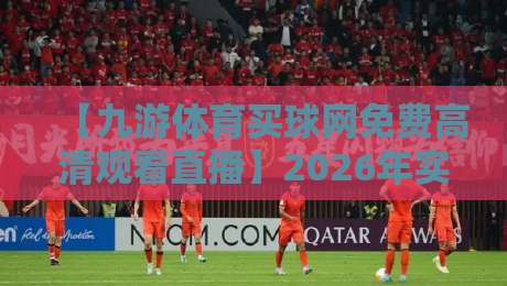 【九游体育买球网免费高清观看直播】2026年实测体验与避坑指南 【九游体育买球网免费高清观看直播】2026年实测体验与避坑指南