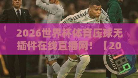 2026世界杯体育压球无插件在线直播网！【2026世界杯】观赛必备指南：高清、流畅、不卡顿的隐秘玩法