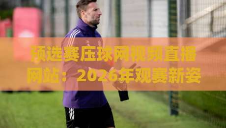 预选赛压球网视频直播网站:2026年观赛新姿势,你get了吗? 预选赛压球网视频直播网站:2026年观赛新姿势,你get了吗?