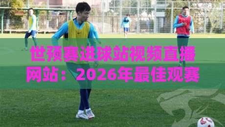世预赛进球站视频直播网站:2026年最佳观赛平台深度测评 世预赛进球站视频直播网站:2026年最佳观赛平台深度测评