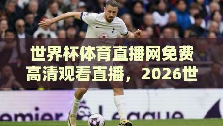 世界杯体育直播网免费高清观看直播,2026世界杯这样看才过瘾! 世界杯体育直播网免费高清观看直播,2026世界杯这样看才过瘾!