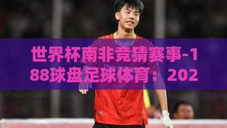 世界杯南非竞猜赛事-188球盘足球体育：2026年竞猜新玩法大揭秘