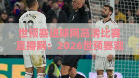 世预赛进球网高清比赛直播网：2026世预赛观赛全攻略，球迷必看！