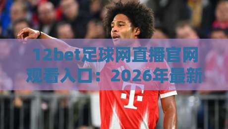 12bet足球网直播官网观看入口:2026年最新观赛指南与入口详解 12bet足球网直播官网观看入口:2026年最新观赛指南与入口详解