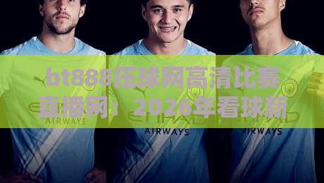 bt888压球网高清比赛直播网：2026年看球新体验，高清直播不卡顿