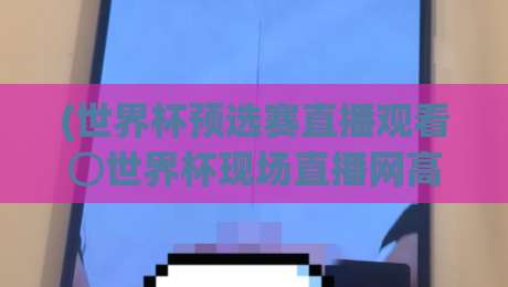(世界杯预选赛直播观看⊙世界杯现场直播网高清比赛直播网)：2026年世预赛高清直播哪里看？这份观赛指南请收好