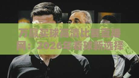 万赢买球高清比赛直播网：2026年看球新选择，高清流畅体验分享