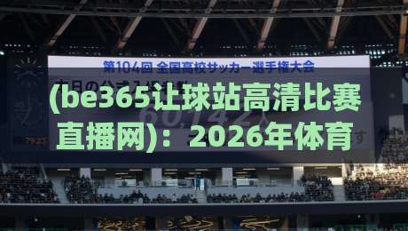 (be365让球站高清比赛直播网)：2026年体育迷的终极观赛选择