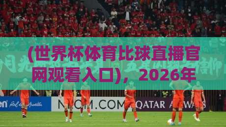 (世界杯体育比球直播官网观看入口)，2026年最新官方直播入口与观赛指南全解析