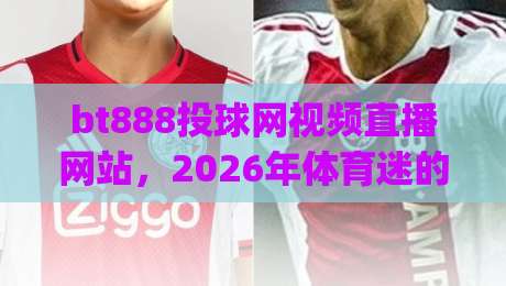 bt888投球网视频直播网站，2026年体育迷的新宠？(bt888投球网视频直播网站)深度测评来了