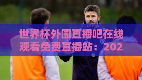 世界杯外围直播吧在线观看免费直播站：2026年世界杯预选赛免费在线观看全攻略与实用推荐