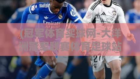 (冠军体育买球网-大洋洲冠军联赛体育足球站)：2026赛季大洋洲冠军联赛观赛指南与深度分析