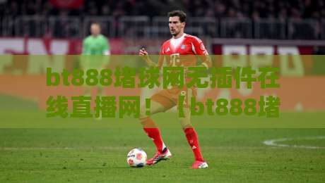 bt888堵球网无插件在线直播网！【bt888堵球网】2026年最新观赛体验大揭秘：零延迟、画质超清、彻底告别卡顿与广告困扰