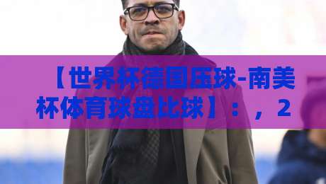【世界杯德国压球-南美杯体育球盘比球】：，2026年德国队与南美盘口的深度博弈解析